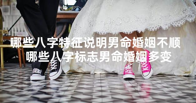 哪些八字特征说明男命婚姻不顺  哪些八字标志男命婚姻多变